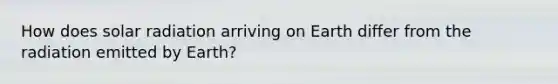 How does solar radiation arriving on Earth differ from the radiation emitted by Earth?