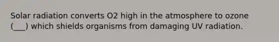 Solar radiation converts O2 high in the atmosphere to ozone (___) which shields organisms from damaging UV radiation.