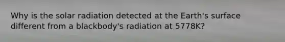 Why is the <a href='https://www.questionai.com/knowledge/kr1ksgm4Kk-solar-radiation' class='anchor-knowledge'>solar radiation</a> detected at the Earth's surface different from a blackbody's radiation at 5778K?