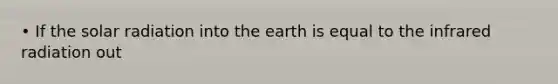 • If the solar radiation into the earth is equal to the infrared radiation out