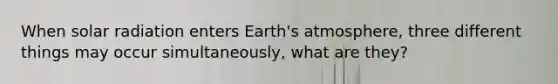 When <a href='https://www.questionai.com/knowledge/kr1ksgm4Kk-solar-radiation' class='anchor-knowledge'>solar radiation</a> enters <a href='https://www.questionai.com/knowledge/kRonPjS5DU-earths-atmosphere' class='anchor-knowledge'>earth's atmosphere</a>, three different things may occur simultaneously, what are they?