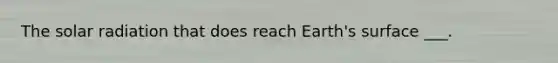 The solar radiation that does reach Earth's surface ___.