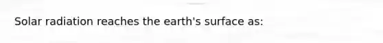 Solar radiation reaches the earth's surface as: