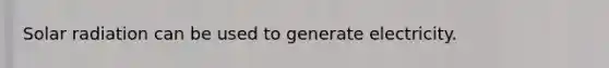 Solar radiation can be used to generate electricity.