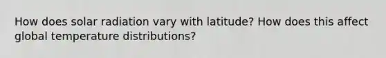 How does solar radiation vary with latitude? How does this affect global temperature distributions?