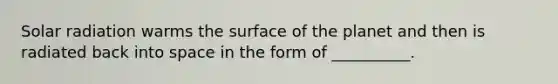 <a href='https://www.questionai.com/knowledge/kr1ksgm4Kk-solar-radiation' class='anchor-knowledge'>solar radiation</a> warms the surface of the planet and then is radiated back into space in the form of __________.