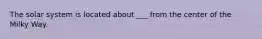 The solar system is located about ___ from the center of the Milky Way.