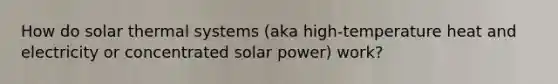 How do solar thermal systems (aka high-temperature heat and electricity or concentrated solar power) work?