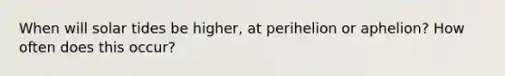 When will solar tides be higher, at perihelion or aphelion? How often does this occur?