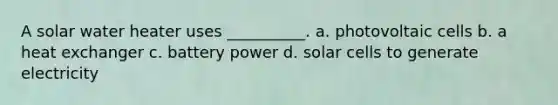 A solar water heater uses __________. a. photovoltaic cells b. a heat exchanger c. battery power d. solar cells to generate electricity