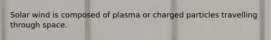 Solar wind is composed of plasma or charged particles travelling through space.