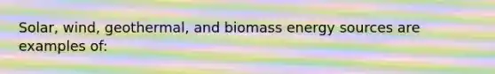 Solar, wind, geothermal, and biomass energy sources are examples of: