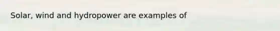 Solar, wind and hydropower are examples of