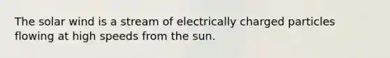 The solar wind is a stream of electrically charged particles flowing at high speeds from the sun.