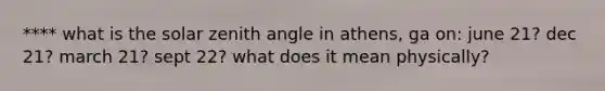 **** what is the solar zenith angle in athens, ga on: june 21? dec 21? march 21? sept 22? what does it mean physically?