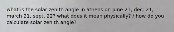 what is the solar zenith angle in athens on June 21, dec. 21, march 21, sept. 22? what does it mean physically? / how do you calculate solar zenith angle?