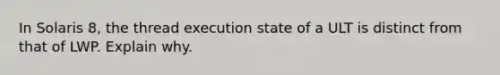 In Solaris 8, the thread execution state of a ULT is distinct from that of LWP. Explain why.