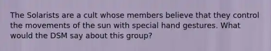 The Solarists are a cult whose members believe that they control the movements of the sun with special hand gestures. What would the DSM say about this group?