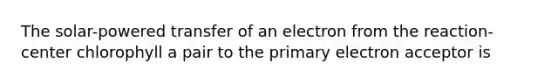 The solar-powered transfer of an electron from the reaction-center chlorophyll a pair to the primary electron acceptor is