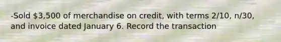 -Sold 3,500 of merchandise on credit, with terms 2/10, n/30, and invoice dated January 6. Record the transaction