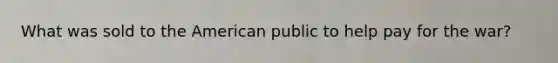 What was sold to the American public to help pay for the war?