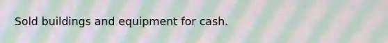 Sold buildings and equipment for cash.