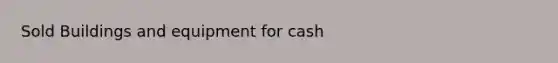 Sold Buildings and equipment for cash