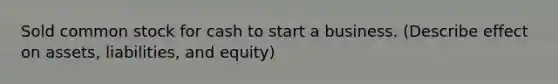 Sold common stock for cash to start a business. (Describe effect on assets, liabilities, and equity)