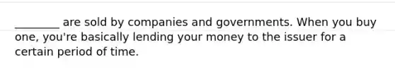 ________ are sold by companies and governments. When you buy one, you're basically lending your money to the issuer for a certain period of time.