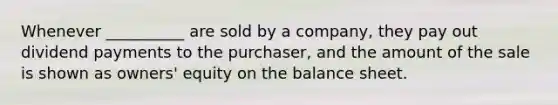 Whenever __________ are sold by a company, they pay out dividend payments to the purchaser, and the amount of the sale is shown as owners' equity on the balance sheet.