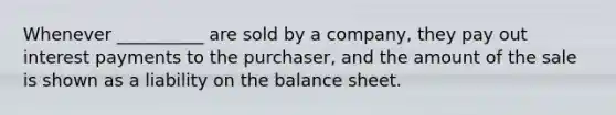 Whenever __________ are sold by a company, they pay out interest payments to the purchaser, and the amount of the sale is shown as a liability on the balance sheet.