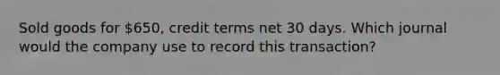 Sold goods for 650, credit terms net 30 days. Which journal would the company use to record this transaction?