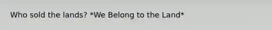Who sold the lands? *We Belong to the Land*