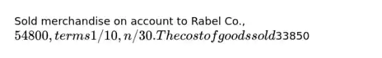 Sold merchandise on account to Rabel Co., 54800, terms 1/10, n/30. The cost of goods sold33850