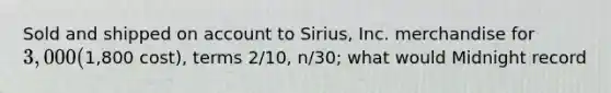 Sold and shipped on account to Sirius, Inc. merchandise for 3,000 (1,800 cost), terms 2/10, n/30; what would Midnight record