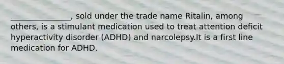 _______________, sold under the trade name Ritalin, among others, is a stimulant medication used to treat attention deficit hyperactivity disorder (ADHD) and narcolepsy.It is a first line medication for ADHD.