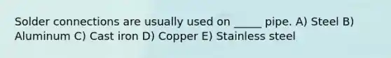 Solder connections are usually used on _____ pipe. A) Steel B) Aluminum C) Cast iron D) Copper E) Stainless steel