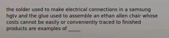 the solder used to make electrical connections in a samsung hgtv and the glue used to assemble an ethan allen chair whose costs cannot be easily or conveniently traced to finished products are examples of _____