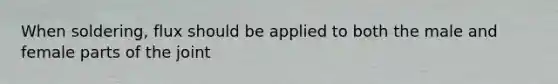 When soldering, flux should be applied to both the male and female parts of the joint