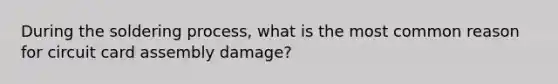 During the soldering process, what is the most common reason for circuit card assembly damage?