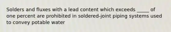 Solders and fluxes with a lead content which exceeds _____ of one percent are prohibited in soldered-joint piping systems used to convey potable water