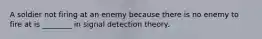 A soldier not firing at an enemy because there is no enemy to fire at is ________ in signal detection theory.