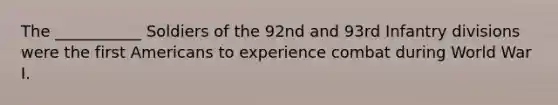 The ___________ Soldiers of the 92nd and 93rd Infantry divisions were the first Americans to experience combat during World War I.