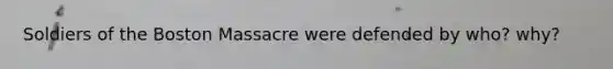 Soldiers of the Boston Massacre were defended by who? why?