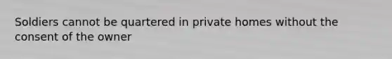 Soldiers cannot be quartered in private homes without the consent of the owner