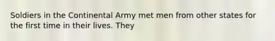 Soldiers in the Continental Army met men from other states for the first time in their lives. They