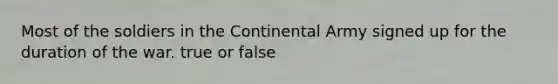 Most of the soldiers in the Continental Army signed up for the duration of the war. true or false