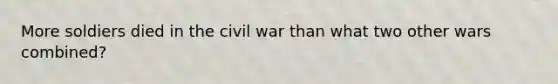 More soldiers died in the civil war than what two other wars combined?