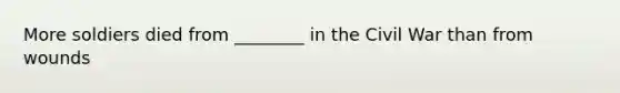 More soldiers died from ________ in the Civil War than from wounds