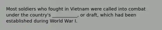 Most soldiers who fought in Vietnam were called into combat under the country's ___________, or draft, which had been established during World War I.